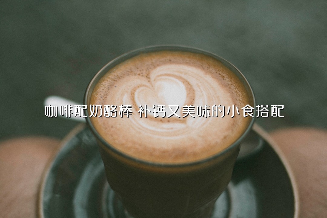 咖啡配奶酪棒：补钙又美味的小食搭配