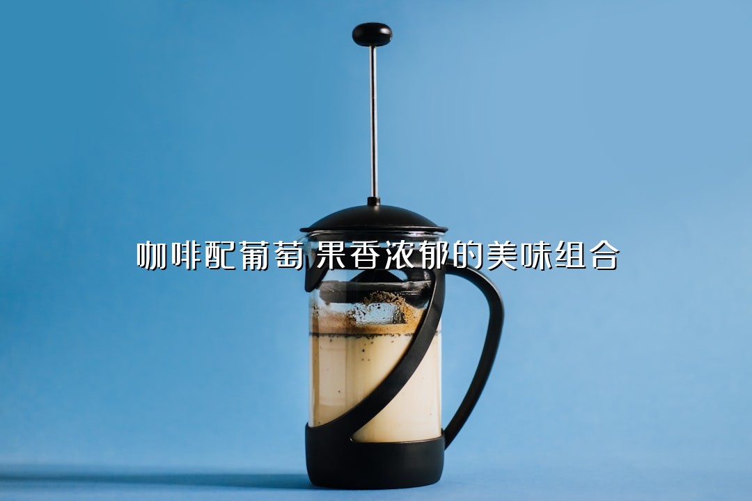 咖啡配葡萄：果香浓郁的美味组合