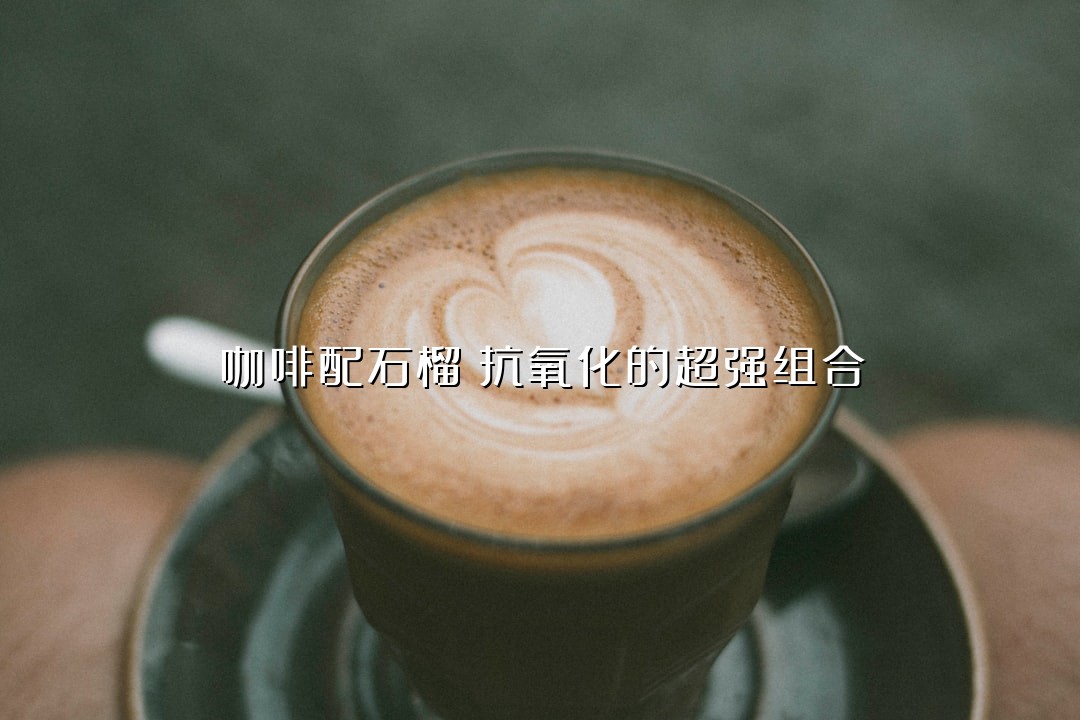 咖啡配石榴：抗氧化的超强组合
