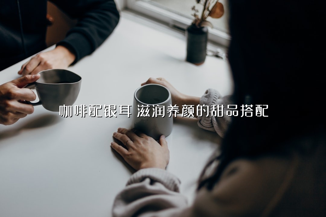 咖啡配银耳：滋润养颜的甜品搭配