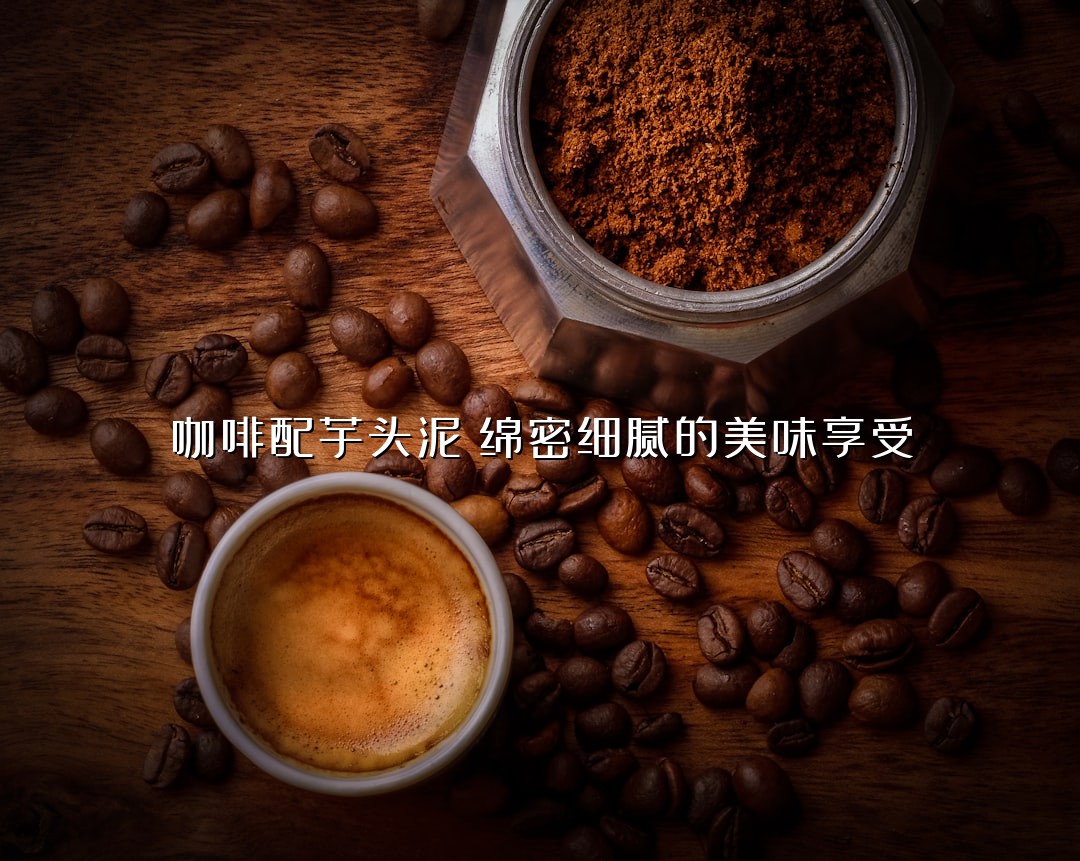 咖啡配芋头泥：绵密细腻的美味享受