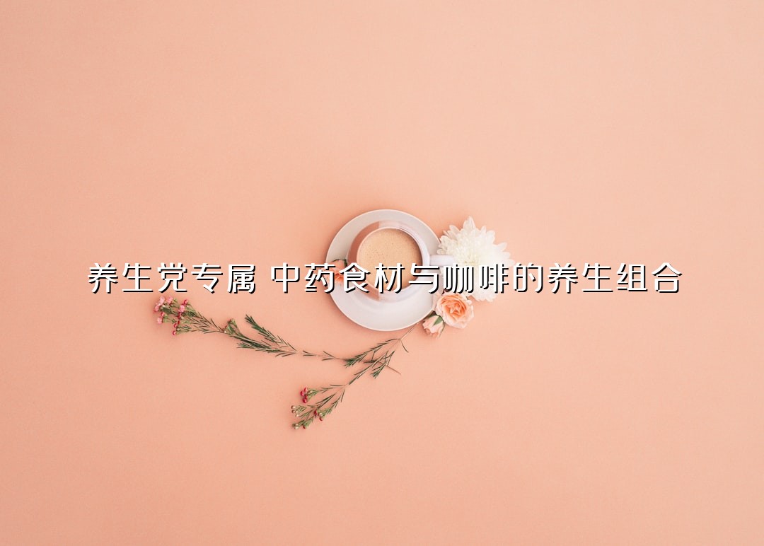 养生党专属！中药食材与咖啡的养生组合