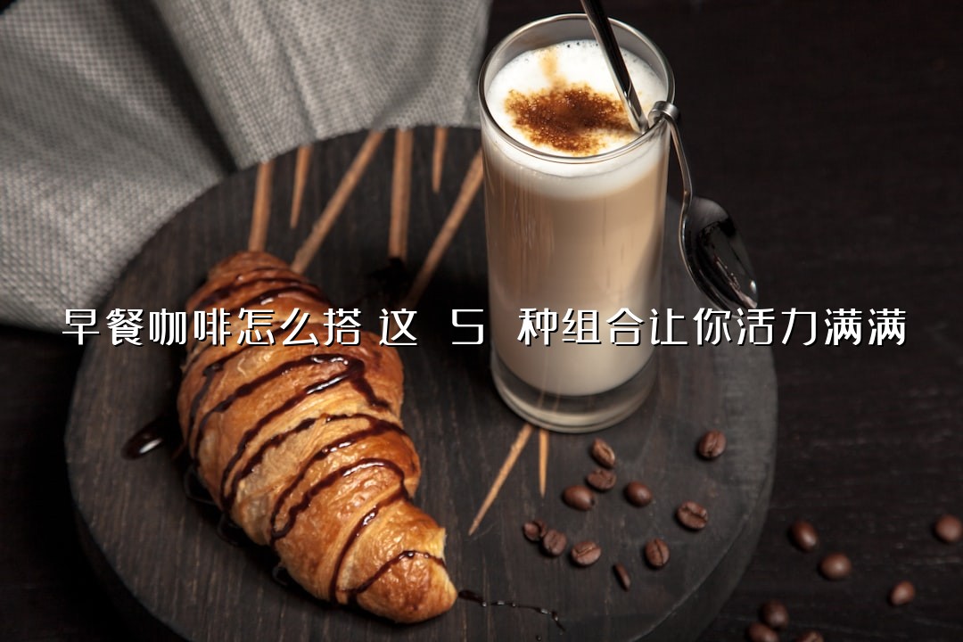 早餐咖啡怎么搭？这 5 种组合让你活力满满