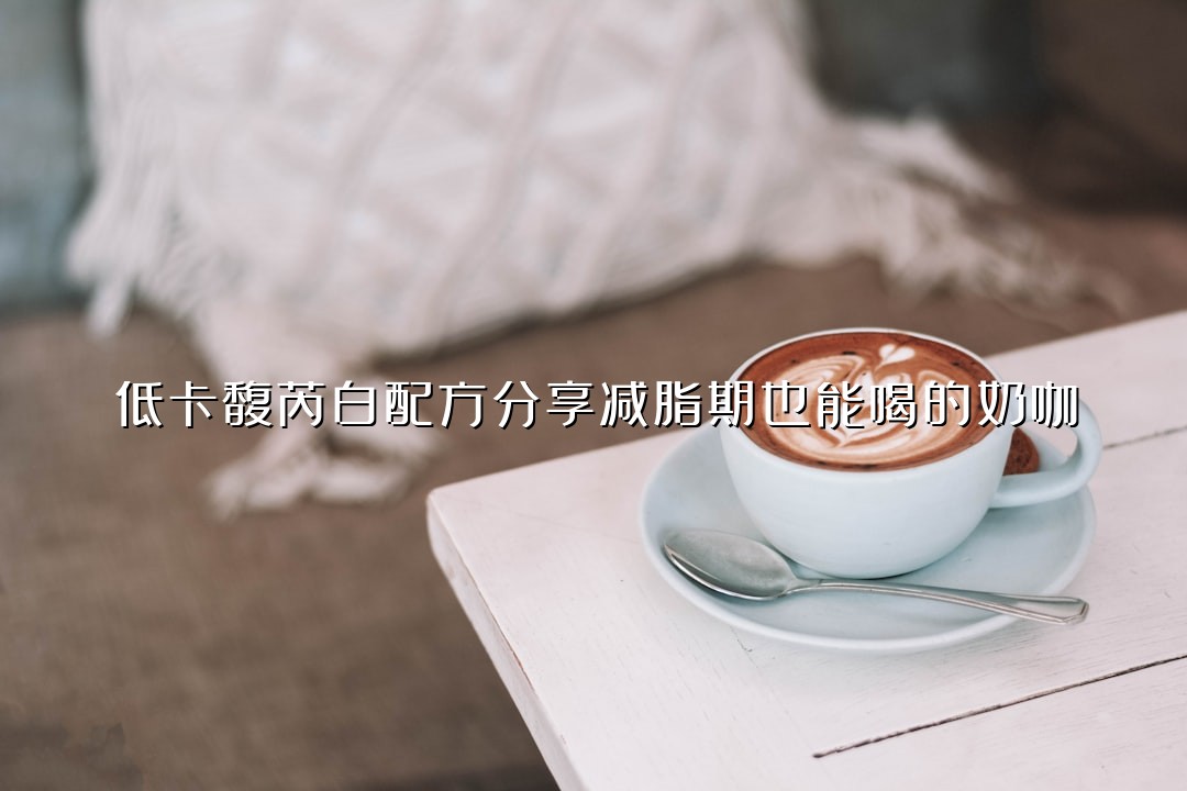 低卡馥芮白配方分享减脂期也能喝的奶咖