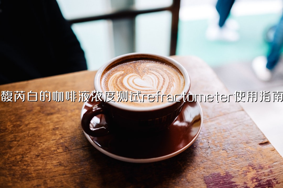 馥芮白的咖啡液浓度测试refractometer使用指南