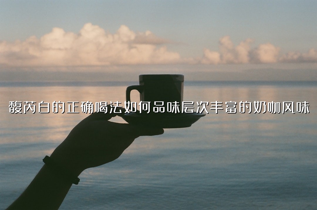 馥芮白的正确喝法如何品味层次丰富的奶咖风味