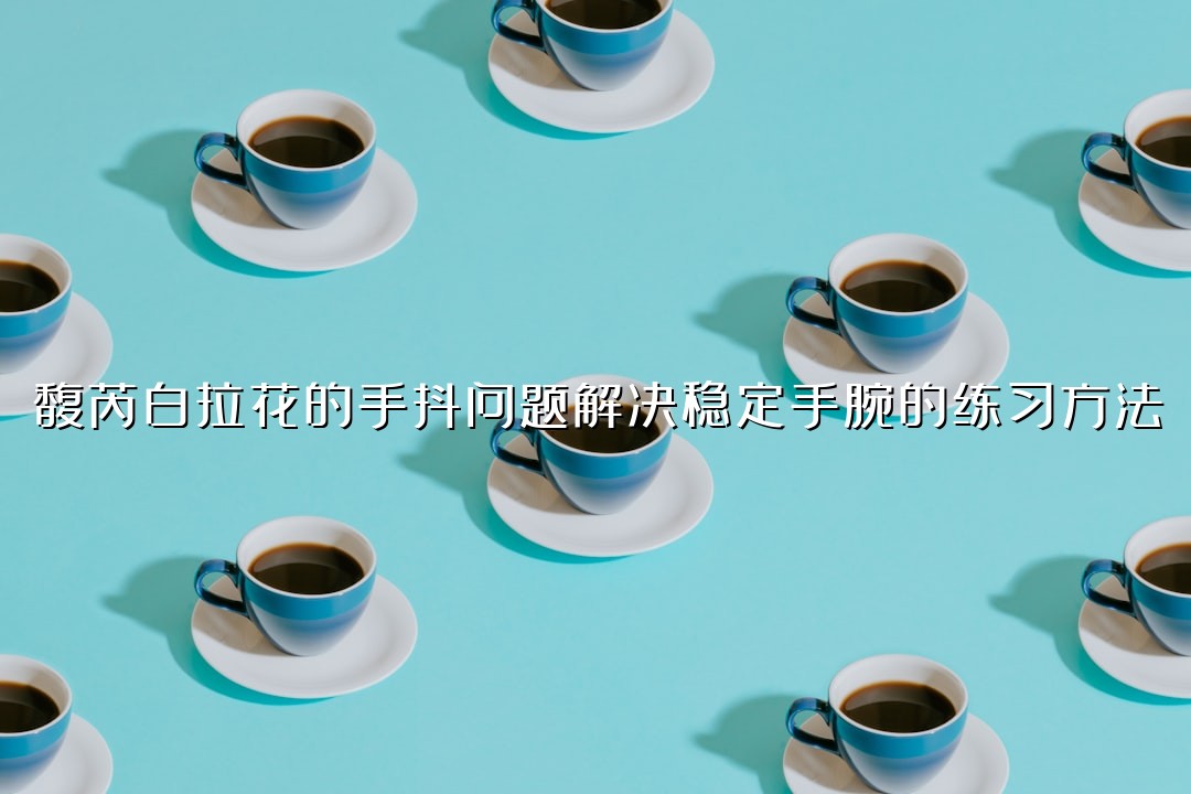 馥芮白拉花的手抖问题解决稳定手腕的练习方法