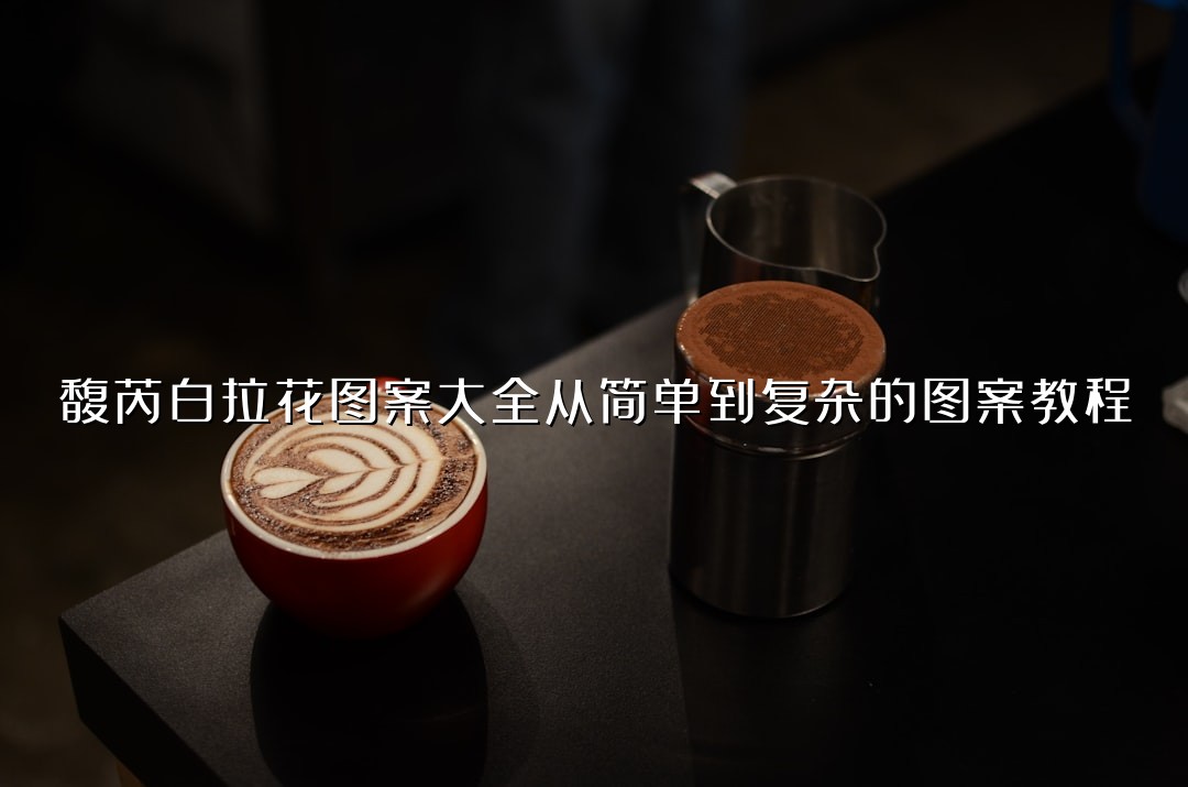 馥芮白拉花图案大全从简单到复杂的图案教程