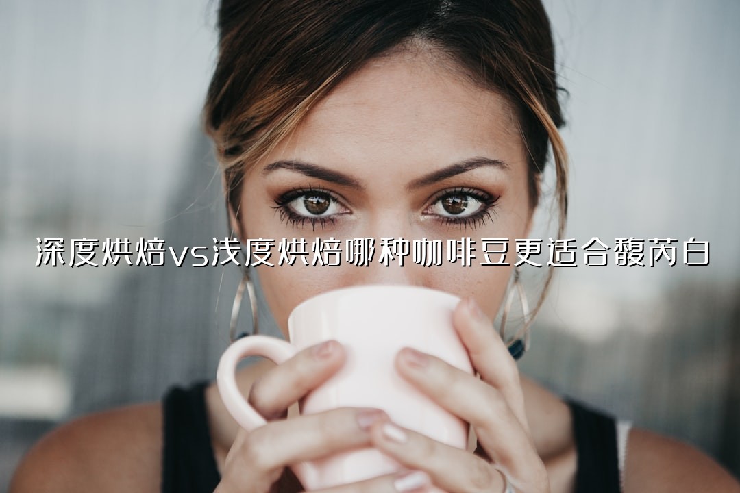 深度烘焙vs浅度烘焙哪种咖啡豆更适合馥芮白