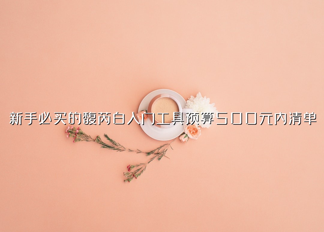 新手必买的馥芮白入门工具预算500元内清单