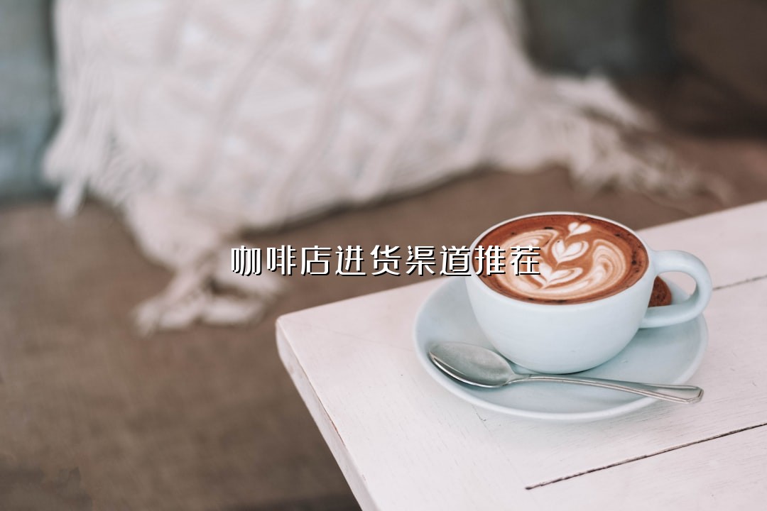 咖啡店进货渠道推荐