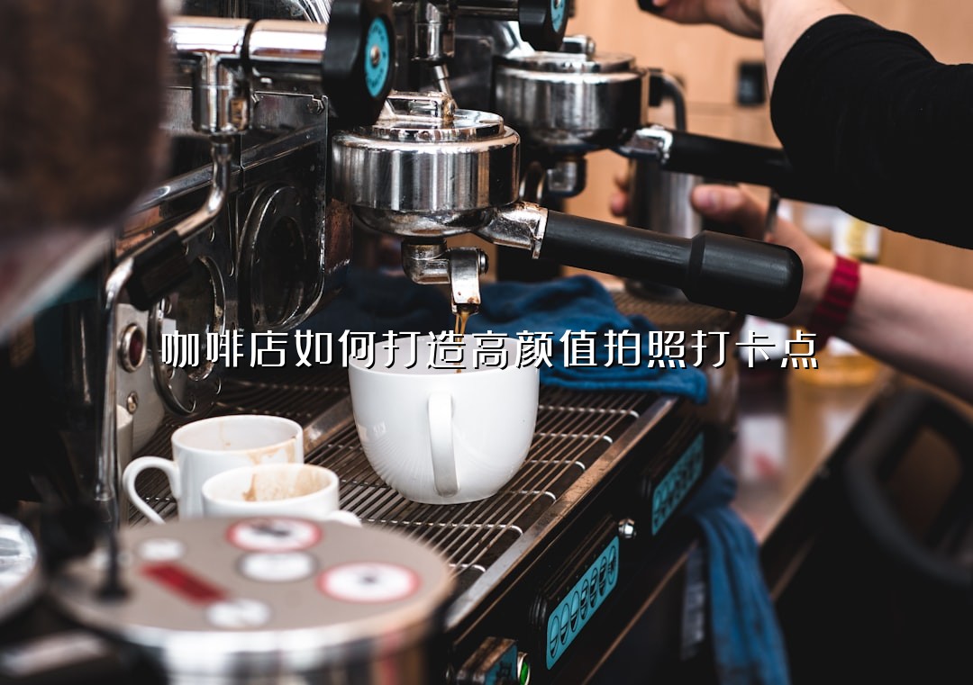 咖啡店如何打造高颜值拍照打卡点