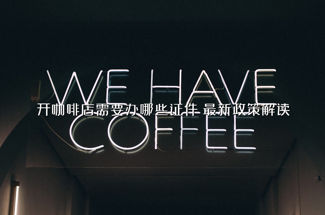 开咖啡店需要办哪些证件？最新政策解读