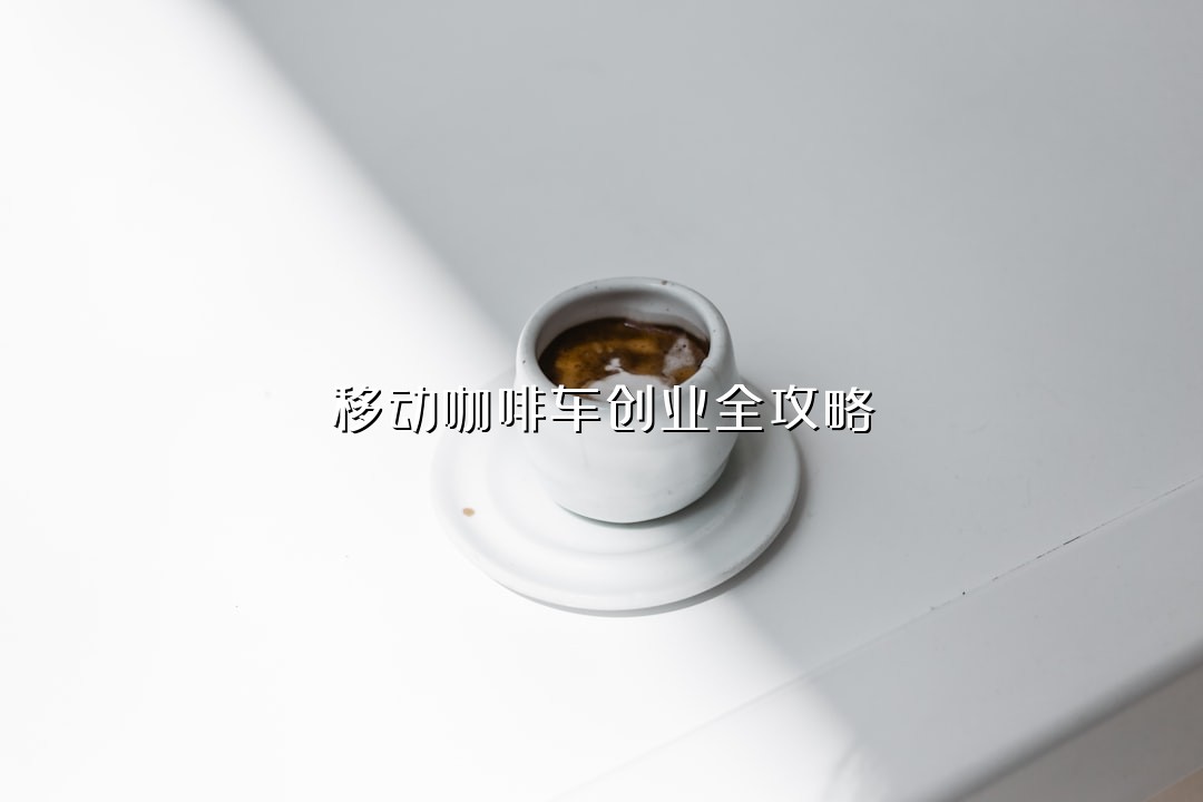 移动咖啡车创业全攻略