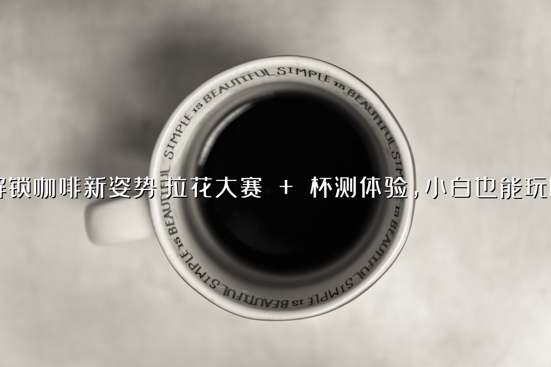 解锁咖啡新姿势！拉花大赛 + 杯测体验，小白也能玩嗨