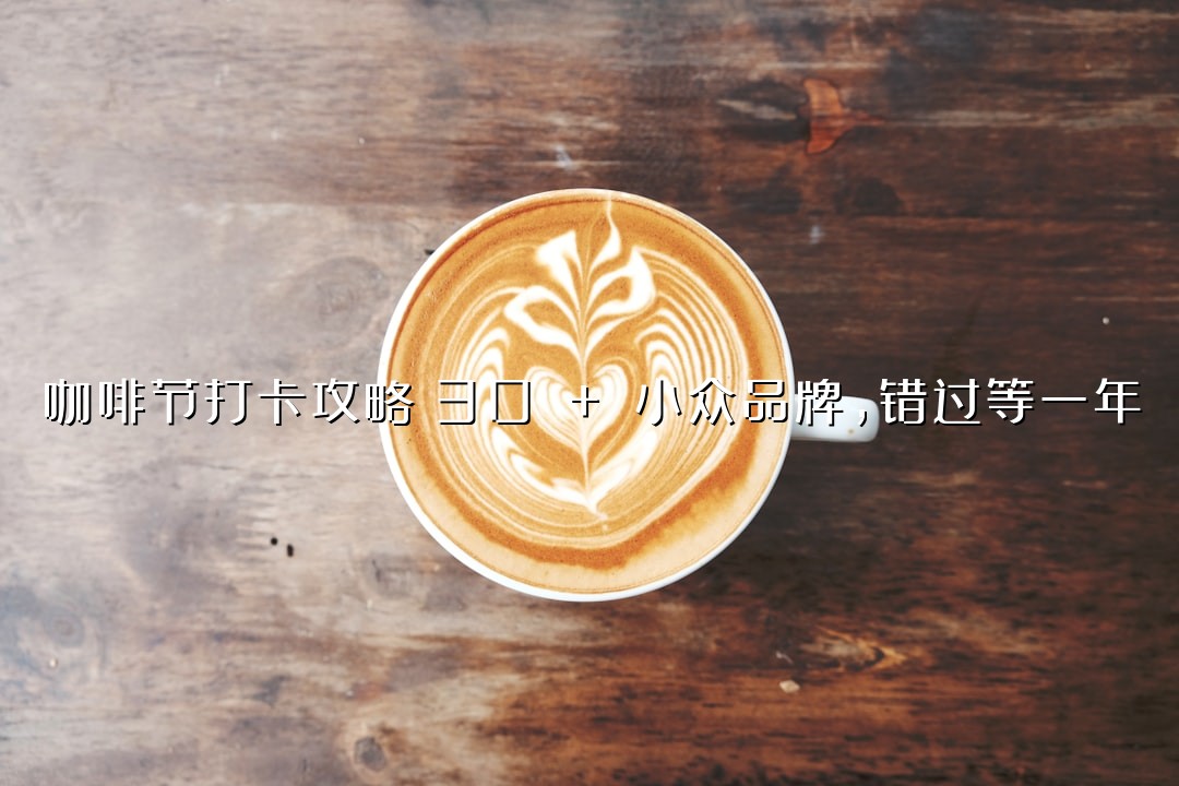 咖啡节打卡攻略：30 + 小众品牌，错过等一年