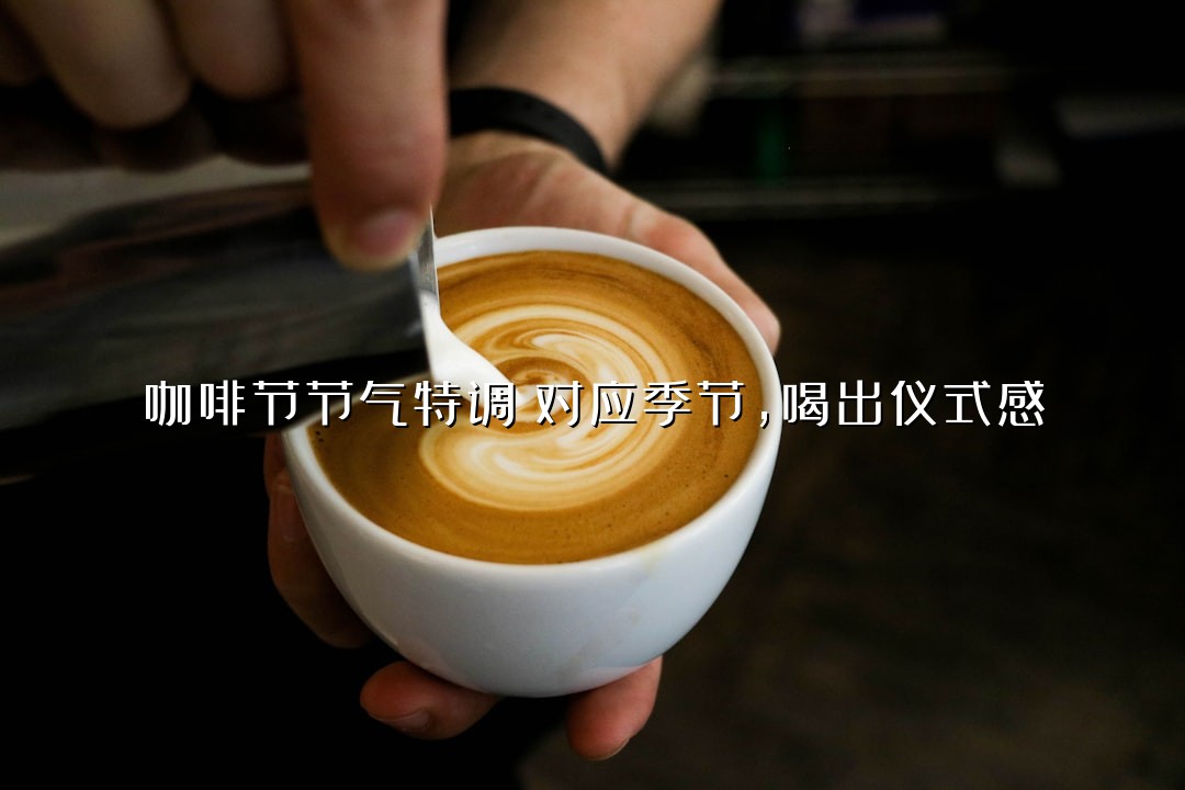 咖啡节节气特调！对应季节，喝出仪式感