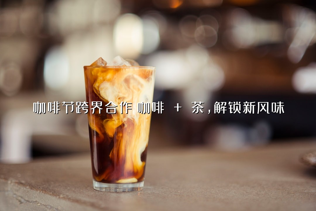 咖啡节跨界合作！咖啡 + 茶，解锁新风味