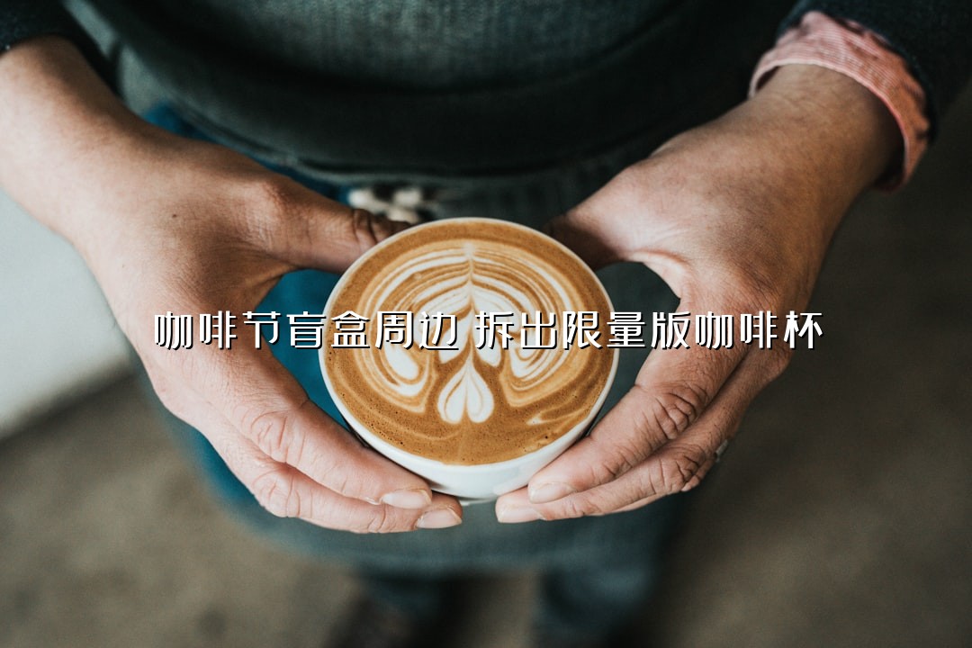 咖啡节盲盒周边！拆出限量版咖啡杯