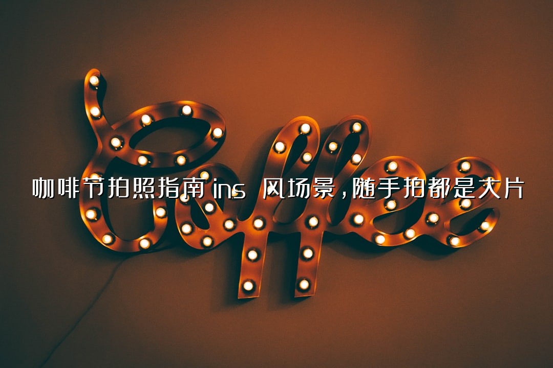 咖啡节拍照指南：ins 风场景，随手拍都是大片
