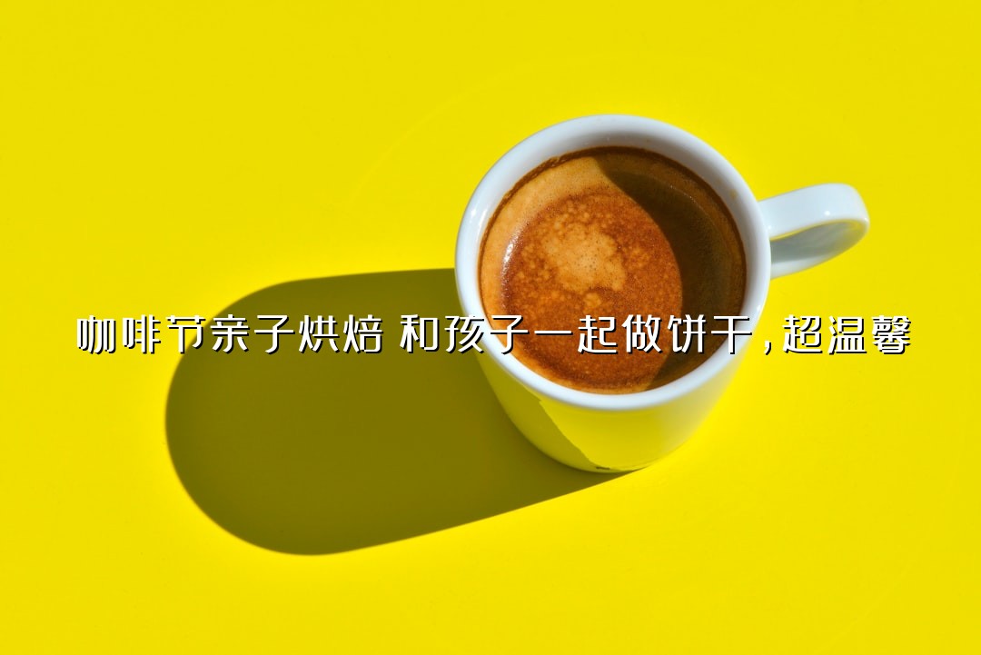 咖啡节亲子烘焙！和孩子一起做饼干，超温馨