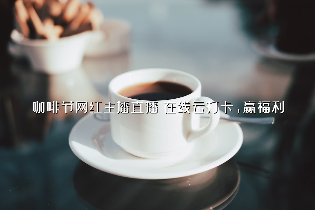 咖啡节网红主播直播！在线云打卡，赢福利