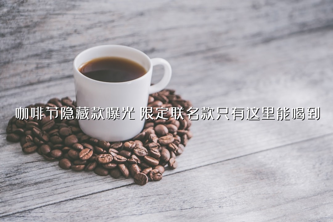 咖啡节隐藏款曝光！限定联名款只有这里能喝到
