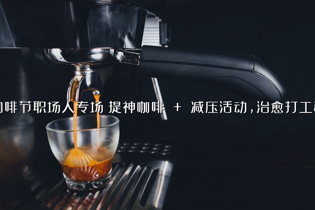 咖啡节职场人专场！提神咖啡 + 减压活动，治愈打工魂