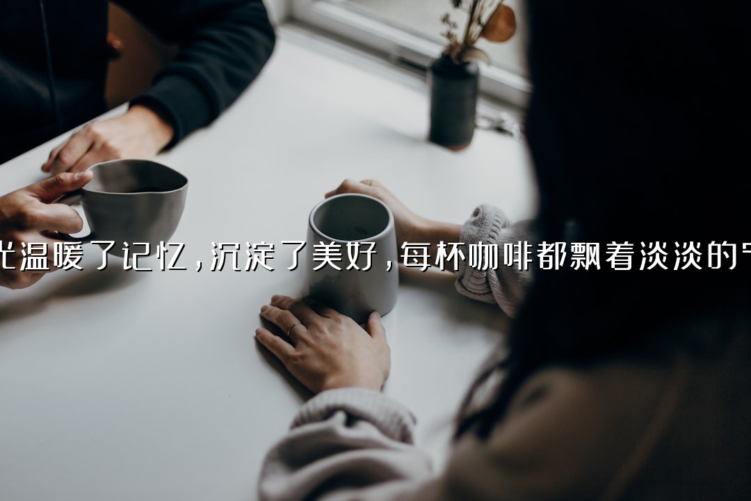 时光温暖了记忆，沉淀了美好，每杯咖啡都飘着淡淡的宁静