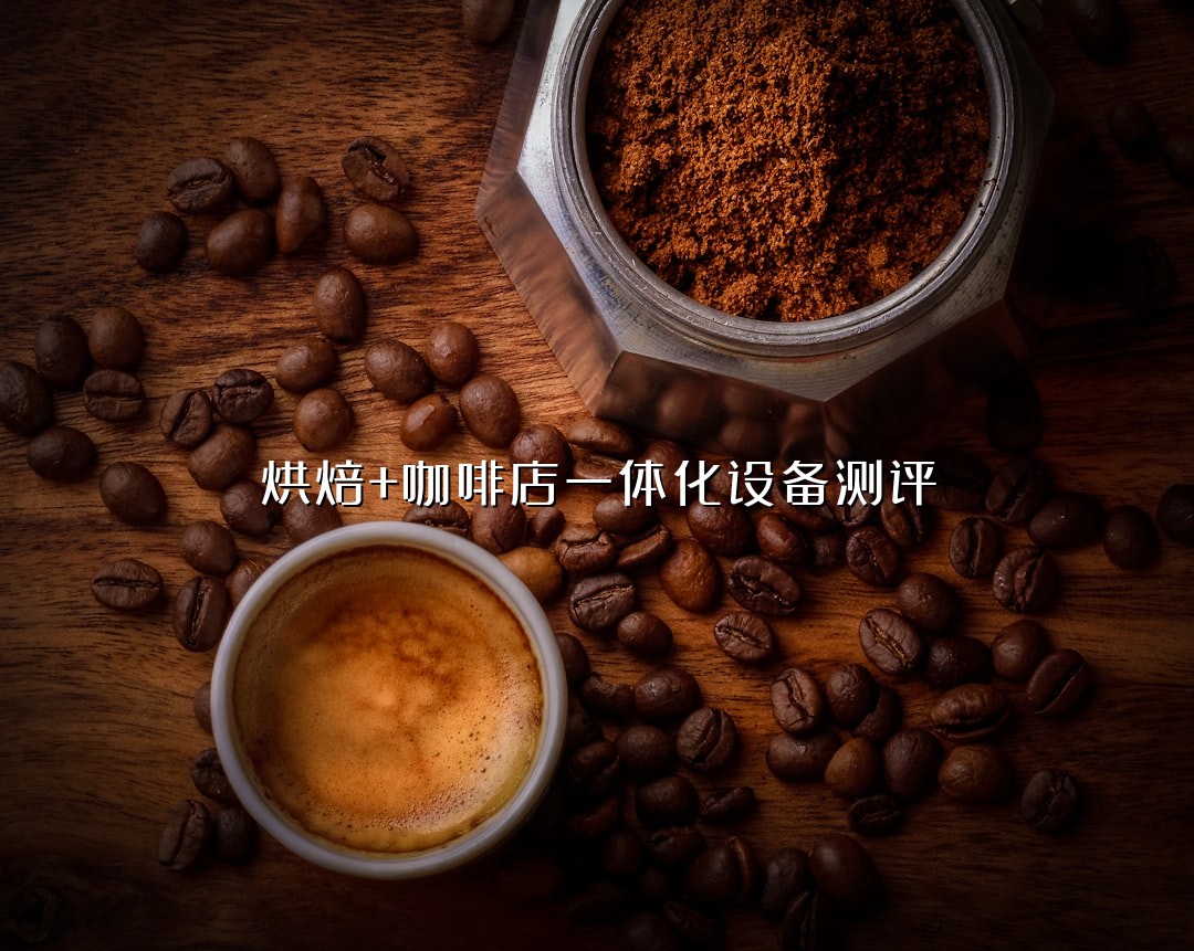 烘焙+咖啡店一体化设备测评