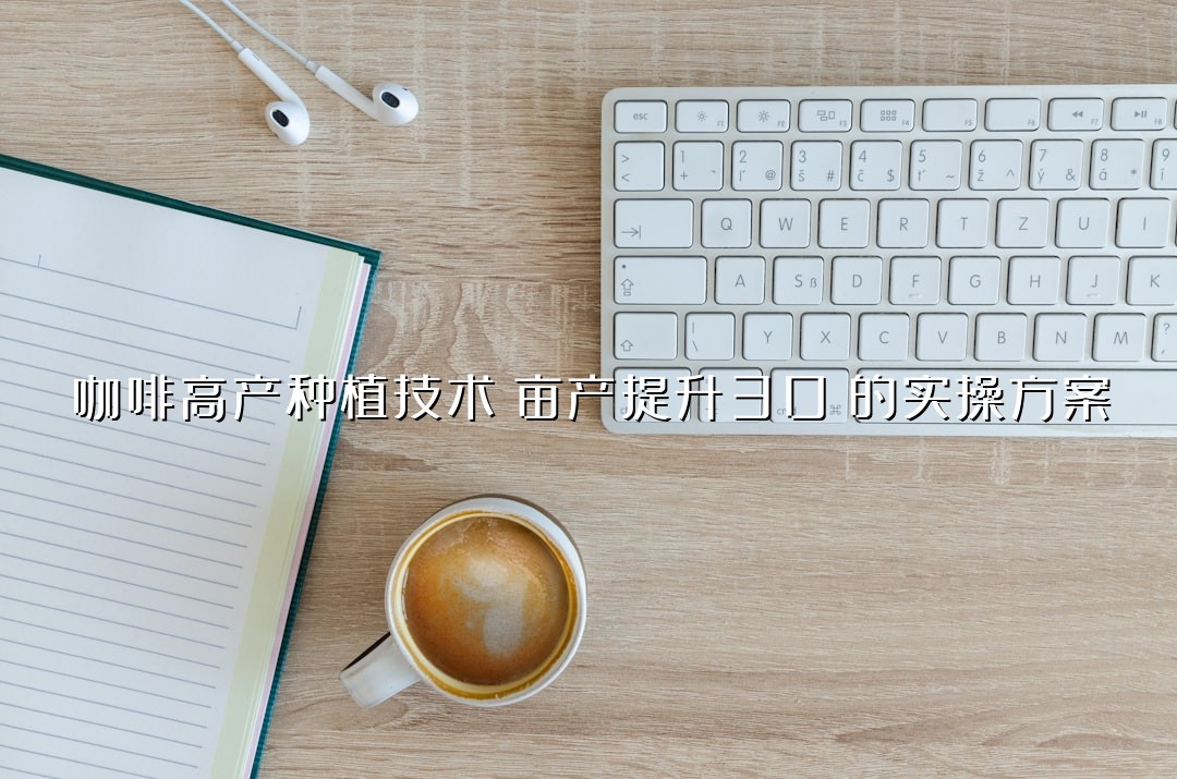 咖啡高产种植技术：亩产提升30%的实操方案