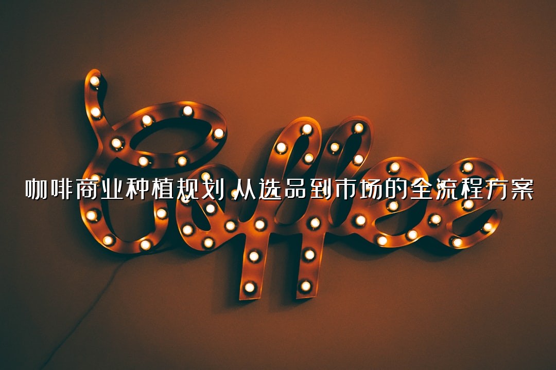 咖啡商业种植规划：从选品到市场的全流程方案