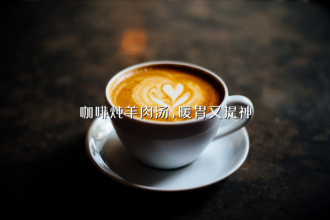 咖啡炖羊肉汤，暖胃又提神