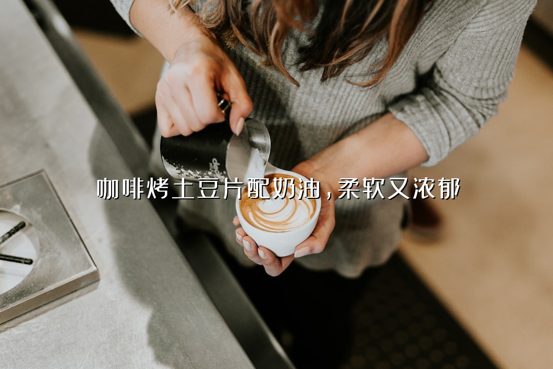 咖啡烤土豆片配奶油，柔软又浓郁