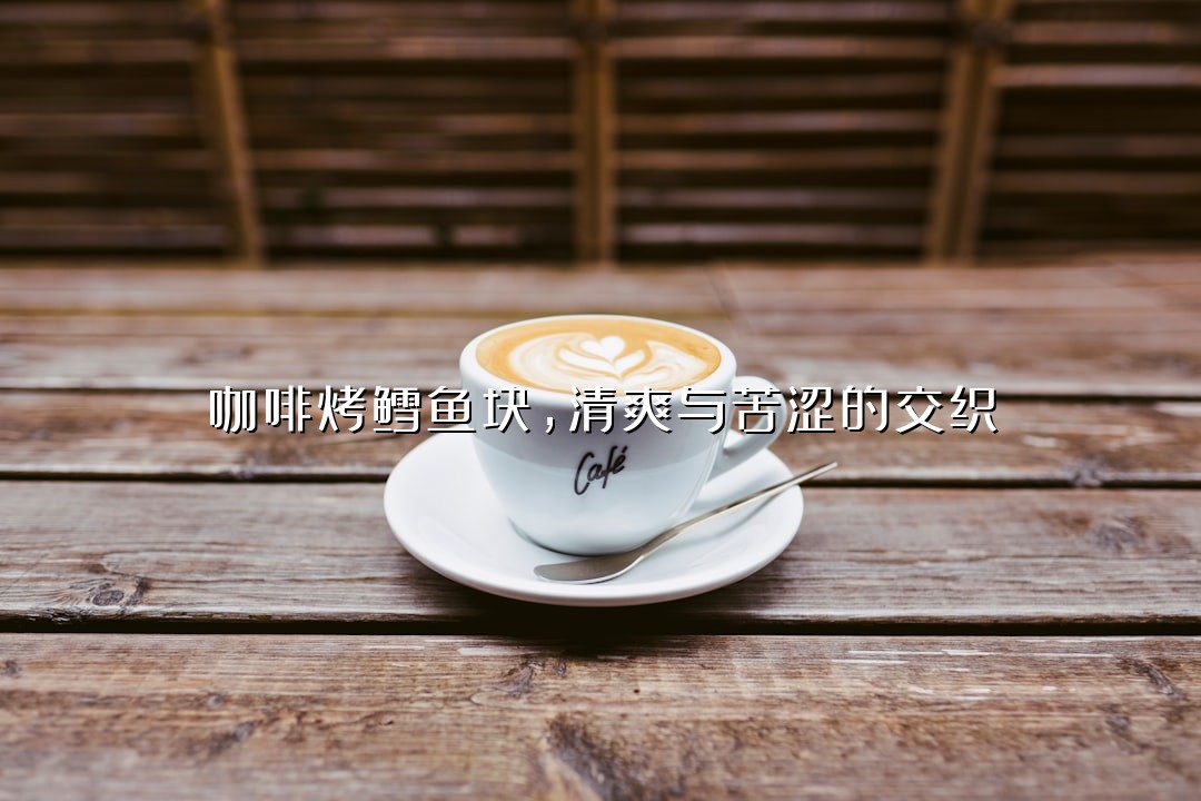 咖啡烤鳕鱼块，清爽与苦涩的交织