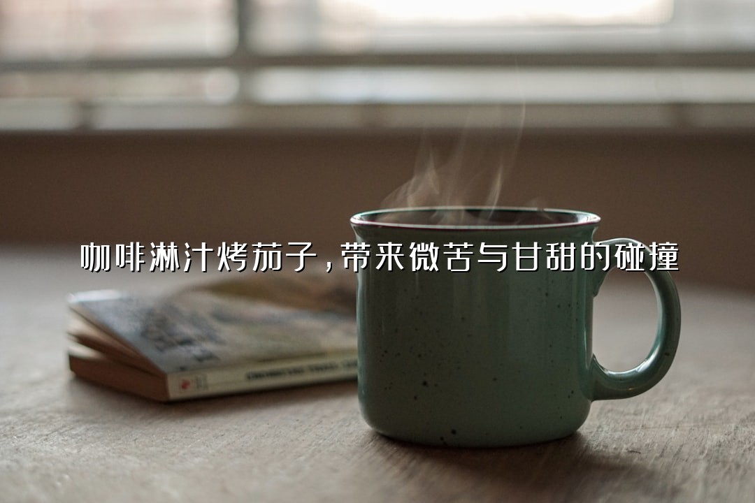 咖啡淋汁烤茄子，带来微苦与甘甜的碰撞