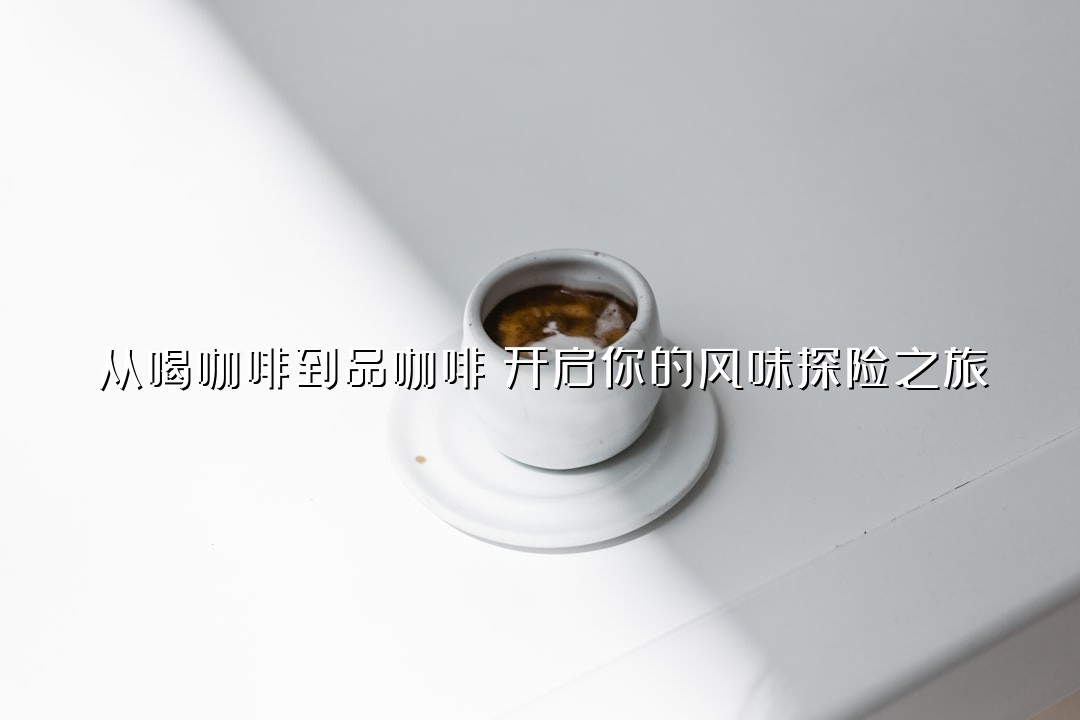 从喝咖啡到品咖啡：开启你的风味探险之旅