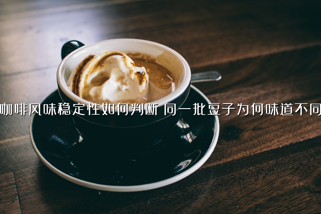 咖啡风味稳定性如何判断？同一批豆子为何味道不同？