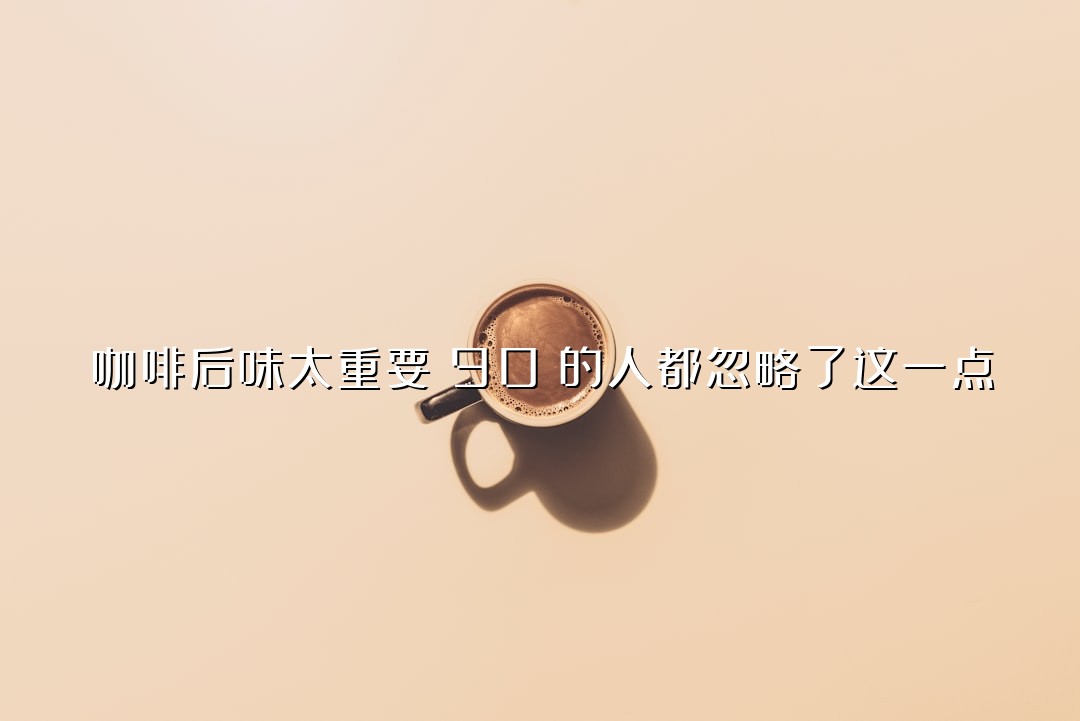 咖啡后味太重要！90%的人都忽略了这一点