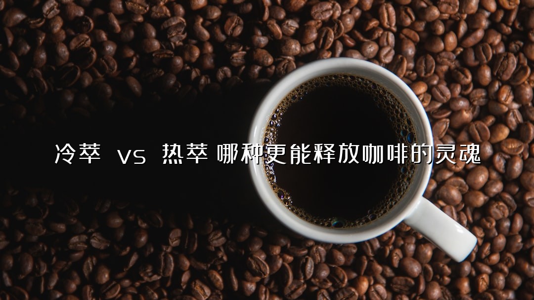 冷萃 vs 热萃：哪种更能释放咖啡的灵魂？