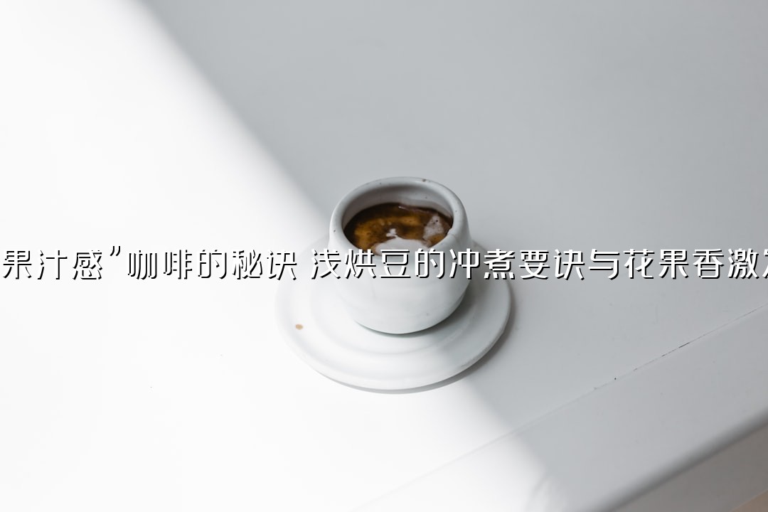 冲出“果汁感”咖啡的秘诀：浅烘豆的冲煮要诀与花果香激发技巧