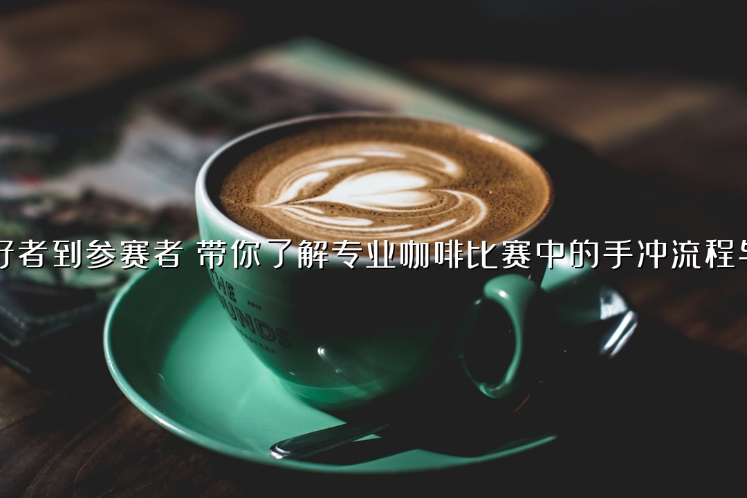 从爱好者到参赛者：带你了解专业咖啡比赛中的手冲流程与规则
