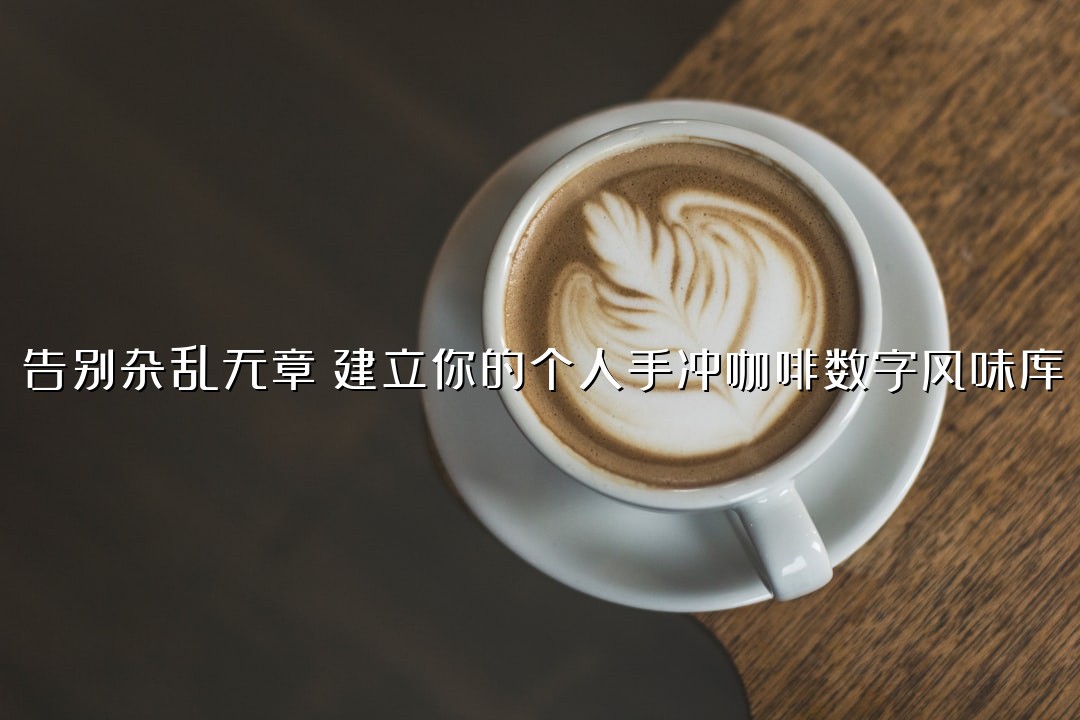 告别杂乱无章！建立你的个人手冲咖啡数字风味库