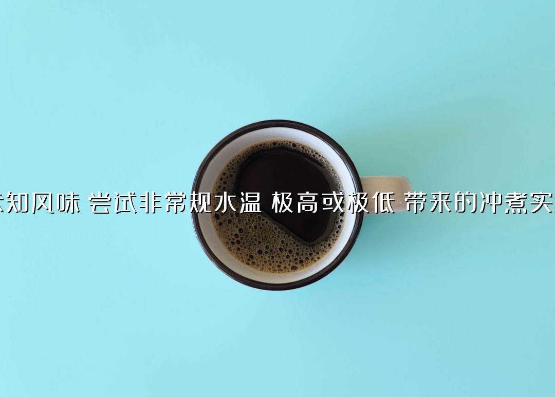 探索未知风味：尝试非常规水温（极高或极低）带来的冲煮实验报告
