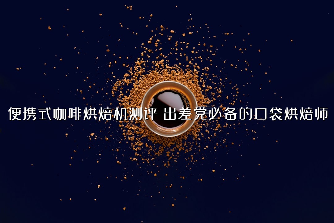 便携式咖啡烘焙机测评：出差党必备的口袋烘焙师