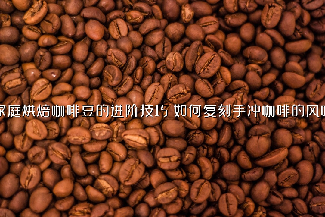 家庭烘焙咖啡豆的进阶技巧：如何复刻手冲咖啡的风味