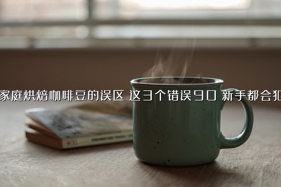 家庭烘焙咖啡豆的误区：这3个错误90%新手都会犯