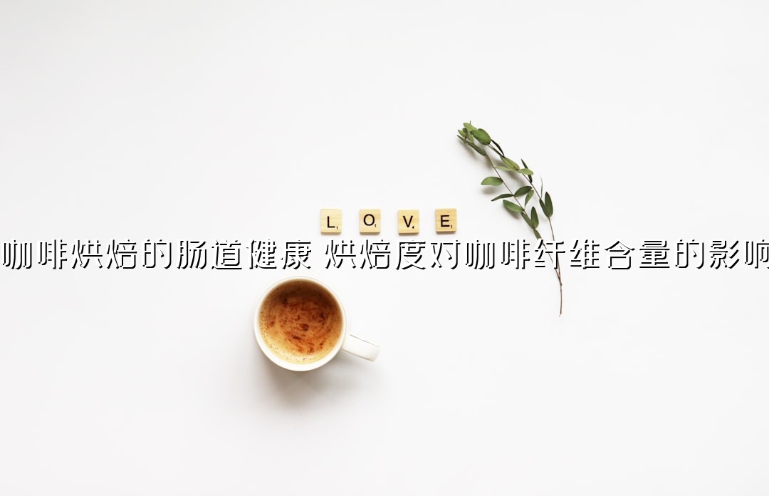 咖啡烘焙的肠道健康：烘焙度对咖啡纤维含量的影响