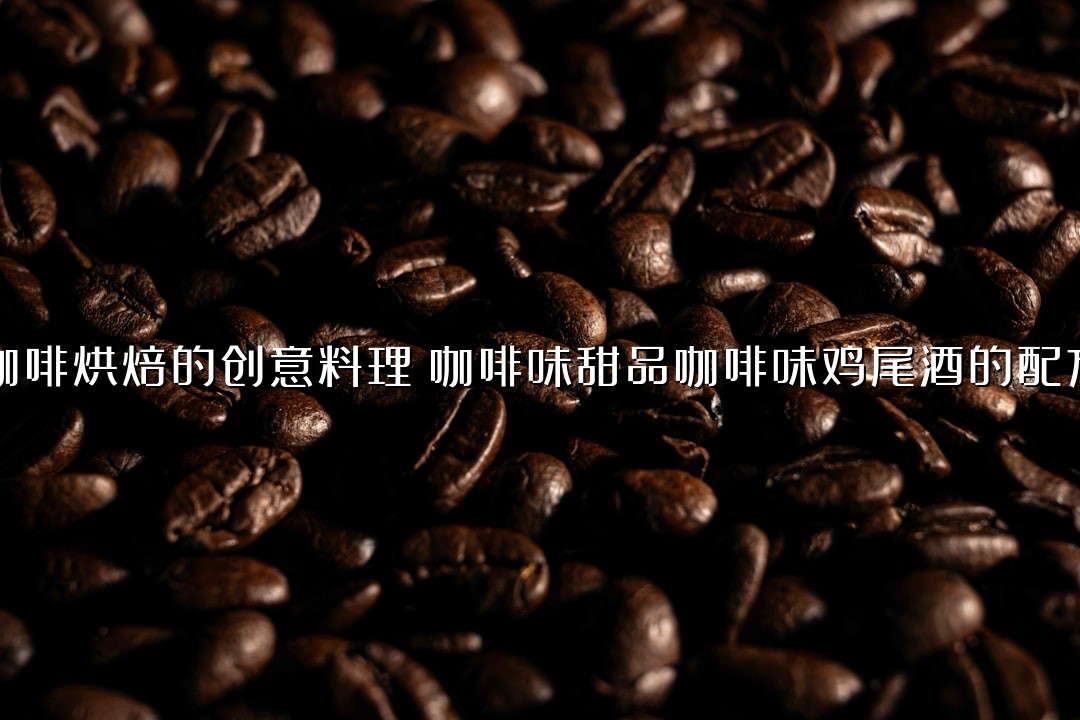 咖啡烘焙的创意料理：咖啡味甜品咖啡味鸡尾酒的配方
