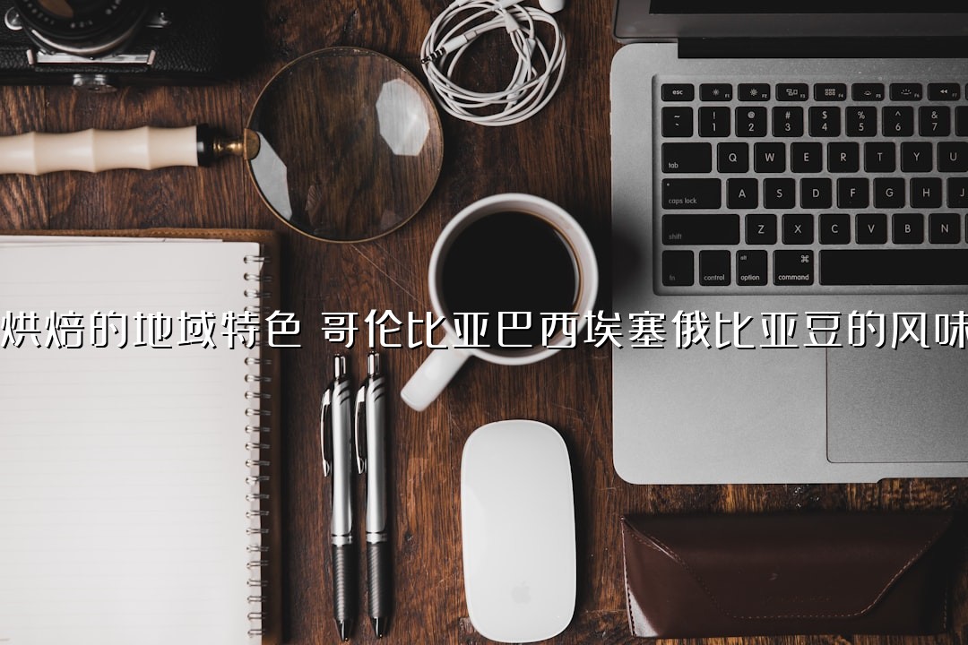 咖啡烘焙的地域特色：哥伦比亚巴西埃塞俄比亚豆的风味对比